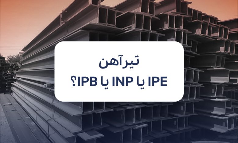 تیرآهن IPE یا INP یا IPB؟ تفاوتها، کاربردها و اشتباه رایج خریداران